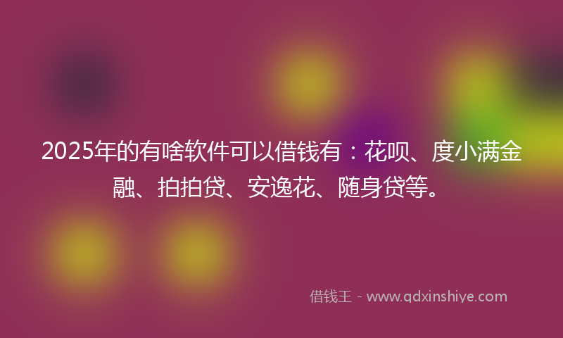 2025年的有啥软件可以借钱有：花呗、度小满金融、拍拍贷、安逸花、随身贷等。