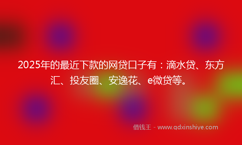 2025年的最近下款的网贷口子有：滴水贷、东方汇、投友圈、安逸花、e微贷等。