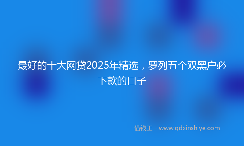 最好的十大网贷2025年精选，罗列五个双黑户必下款的口子