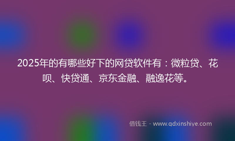 2025年的有哪些好下的网贷软件有：微粒贷、花呗、快贷通、京东金融、融逸花等。