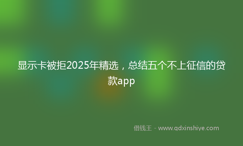 显示卡被拒2025年精选，总结五个不上征信的贷款app