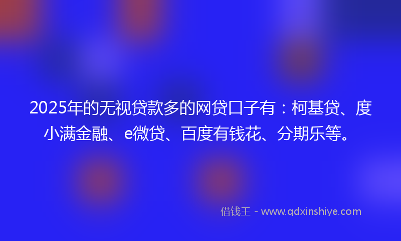 2025年的无视贷款多的网贷口子有：柯基贷、度小满金融、e微贷、百度有钱花、分期乐等。
