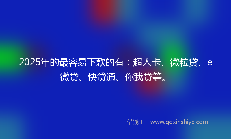 2025年的最容易下款的有：超人卡、微粒贷、e微贷、快贷通、你我贷等。