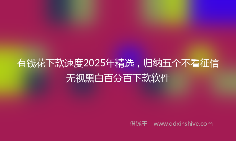 有钱花下款速度2025年精选，归纳五个不看征信无视黑白百分百下款软件