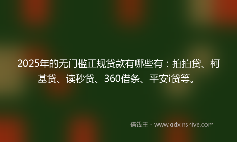 2025年的无门槛正规贷款有哪些有：拍拍贷、柯基贷、读秒贷、360借条、平安i贷等。