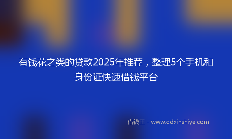 有钱花之类的贷款2025年推荐，整理5个手机和身份证快速借钱平台