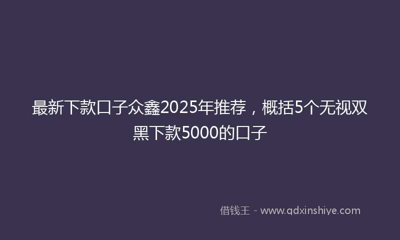 最新下款口子众鑫2025年推荐，概括5个无视双黑下款5000的口子