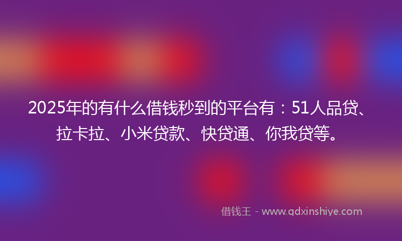 2025年的有什么借钱秒到的平台有：51人品贷、拉卡拉、小米贷款、快贷通、你我贷等。
