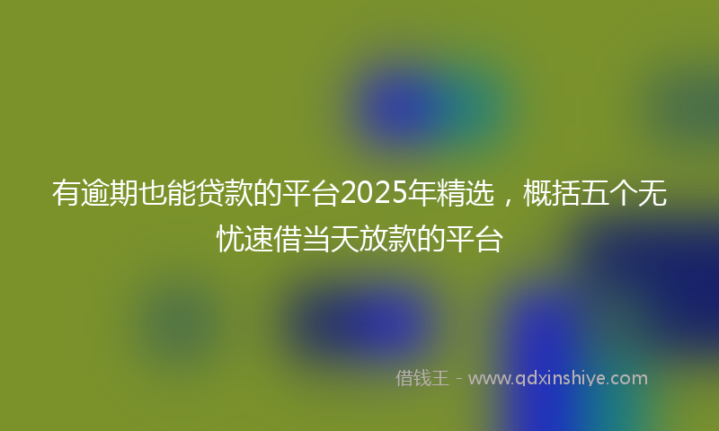 有逾期也能贷款的平台2025年精选，概括五个无忧速借当天放款的平台