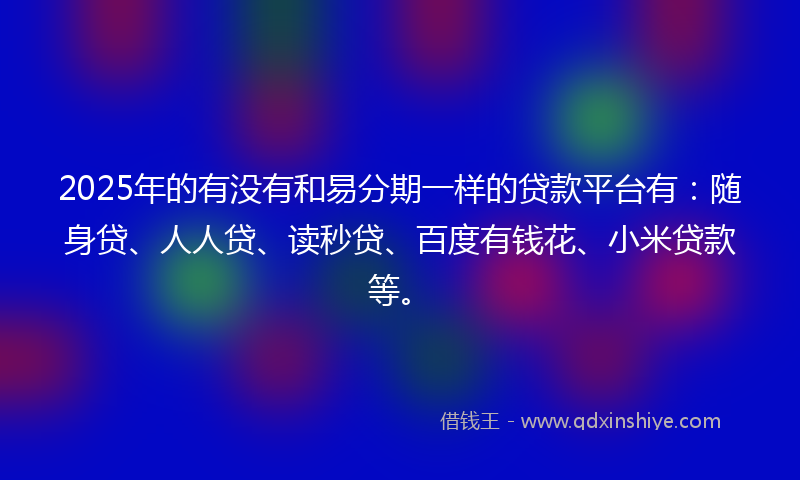 2025年的有没有和易分期一样的贷款平台有：随身贷、人人贷、读秒贷、百度有钱花、小米贷款等。