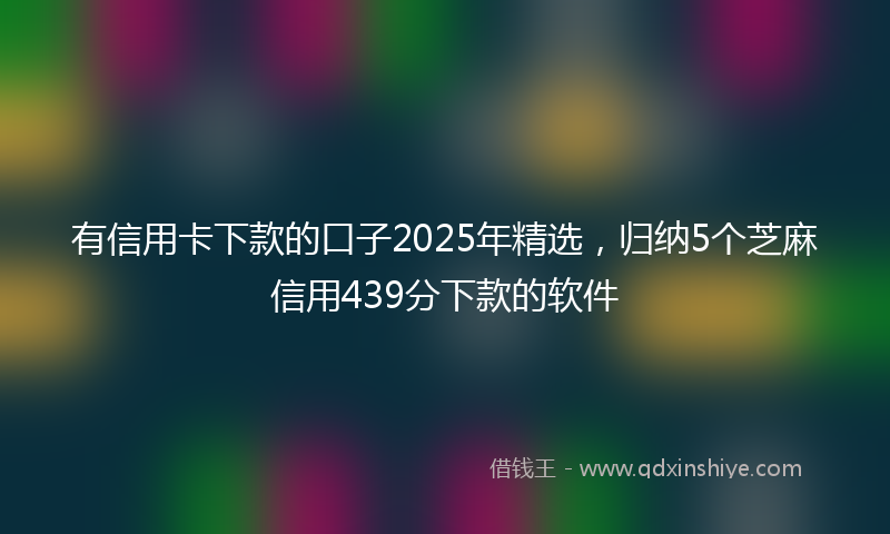 有信用卡下款的口子2025年精选，归纳5个芝麻信用439分下款的软件