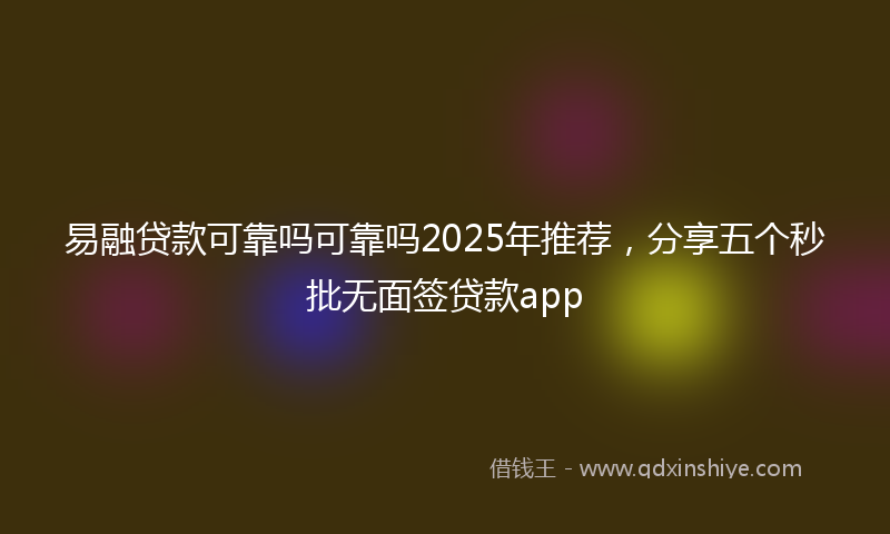 易融贷款可靠吗可靠吗2025年推荐，分享五个秒批无面签贷款app