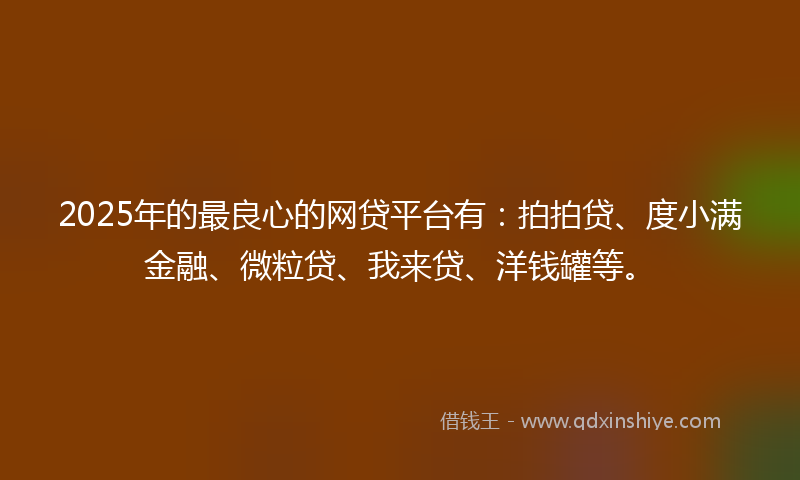 2025年的最良心的网贷平台有：拍拍贷、度小满金融、微粒贷、我来贷、洋钱罐等。