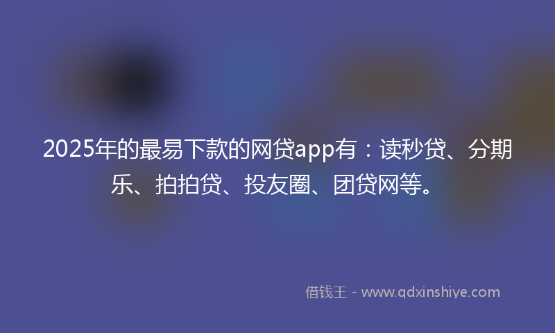 2025年的最易下款的网贷app有：读秒贷、分期乐、拍拍贷、投友圈、团贷网等。