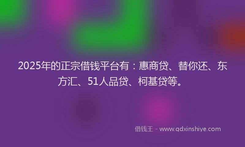2025年的正宗借钱平台有：惠商贷、替你还、东方汇、51人品贷、柯基贷等。