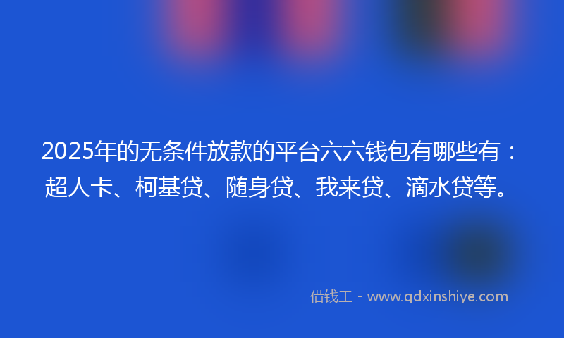 2025年的无条件放款的平台六六钱包有哪些有：超人卡、柯基贷、随身贷、我来贷、滴水贷等。