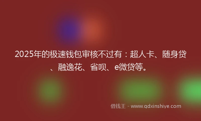 2025年的极速钱包审核不过有：超人卡、随身贷、融逸花、省呗、e微贷等。