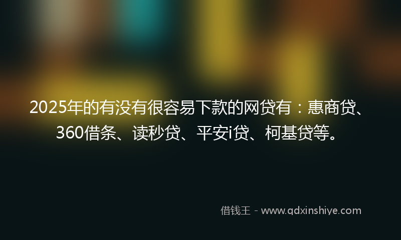 2025年的有没有很容易下款的网贷有：惠商贷、360借条、读秒贷、平安i贷、柯基贷等。