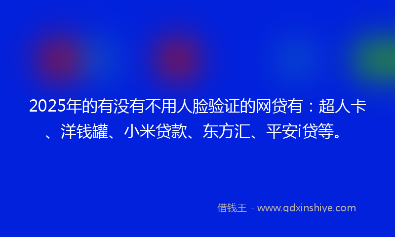 2025年的有没有不用人脸验证的网贷有：超人卡、洋钱罐、小米贷款、东方汇、平安i贷等。