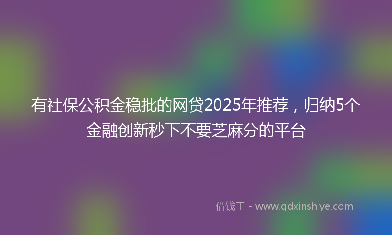 有社保公积金稳批的网贷2025年推荐，归纳5个金融创新秒下不要芝麻分的平台