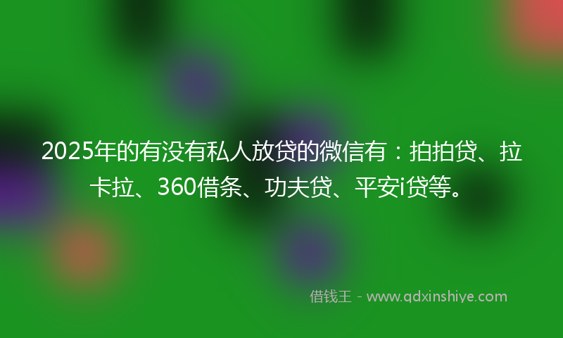 2025年的有没有私人放贷的微信有：拍拍贷、拉卡拉、360借条、功夫贷、平安i贷等。