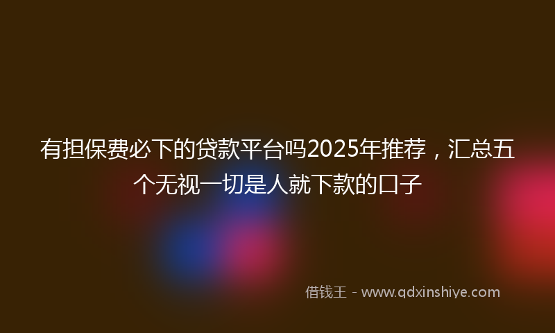 有担保费必下的贷款平台吗2025年推荐，汇总五个无视一切是人就下款的口子