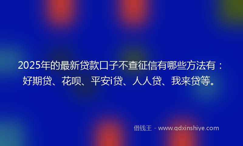 2025年的最新贷款口子不查征信有哪些方法有：好期贷、花呗、平安i贷、人人贷、我来贷等。