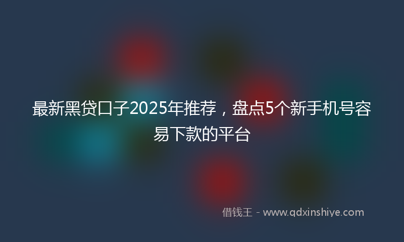 最新黑贷口子2025年推荐，盘点5个新手机号容易下款的平台