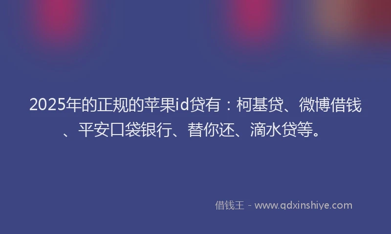 2025年的正规的苹果id贷有：柯基贷、微博借钱、平安口袋银行、替你还、滴水贷等。
