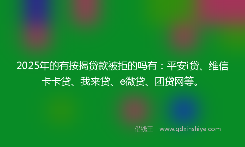 2025年的有按揭贷款被拒的吗有：平安i贷、维信卡卡贷、我来贷、e微贷、团贷网等。