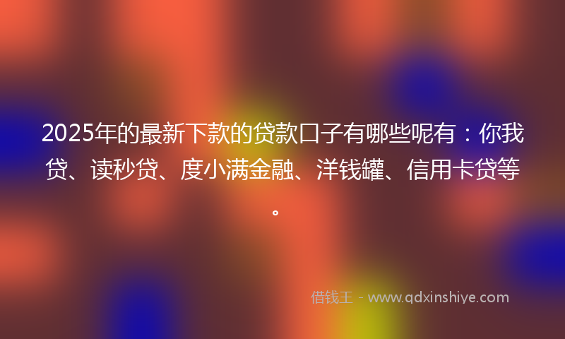 2025年的最新下款的贷款口子有哪些呢有：你我贷、读秒贷、度小满金融、洋钱罐、信用卡贷等。