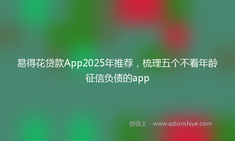 易得花贷款App2025年推荐，梳理五个不看年龄征信负债的app