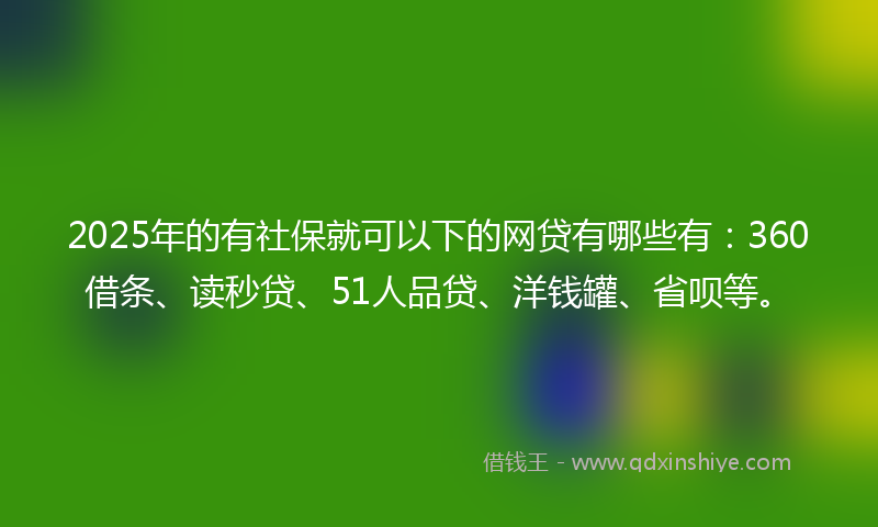 2025年的有社保就可以下的网贷有哪些有：360借条、读秒贷、51人品贷、洋钱罐、省呗等。