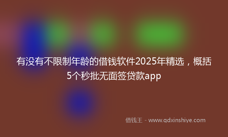 有没有不限制年龄的借钱软件2025年精选，概括5个秒批无面签贷款app