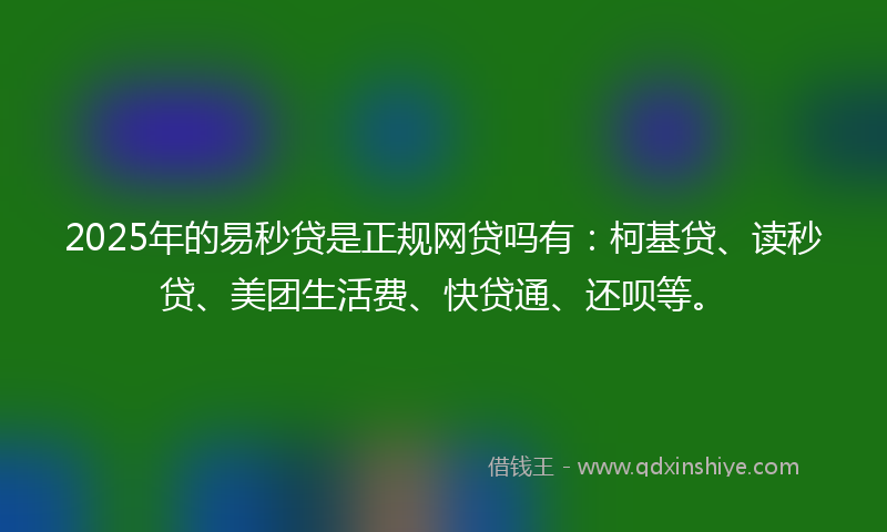 2025年的易秒贷是正规网贷吗有：柯基贷、读秒贷、美团生活费、快贷通、还呗等。