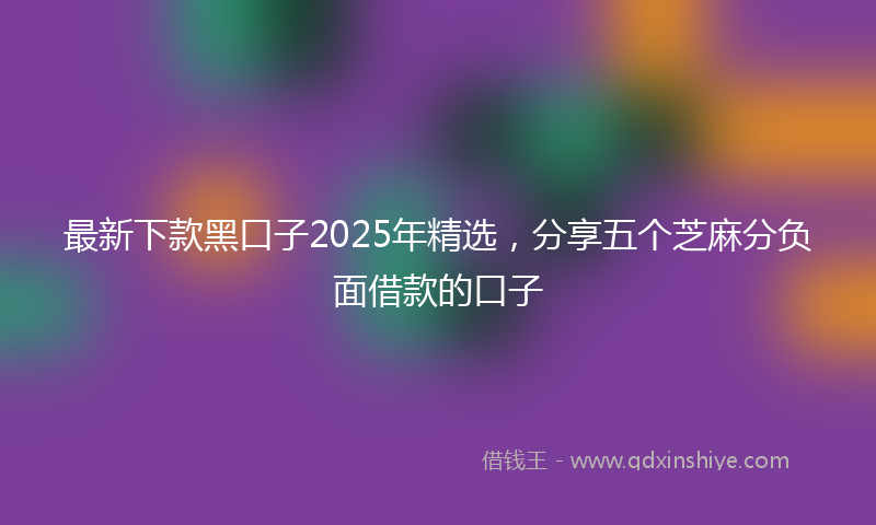 最新下款黑口子2025年精选，分享五个芝麻分负面借款的口子