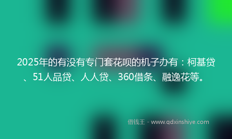 2025年的有没有专门套花呗的机子办有：柯基贷、51人品贷、人人贷、360借条、融逸花等。