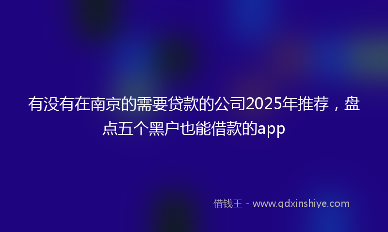 有没有在南京的需要贷款的公司2025年推荐，盘点五个黑户也能借款的app