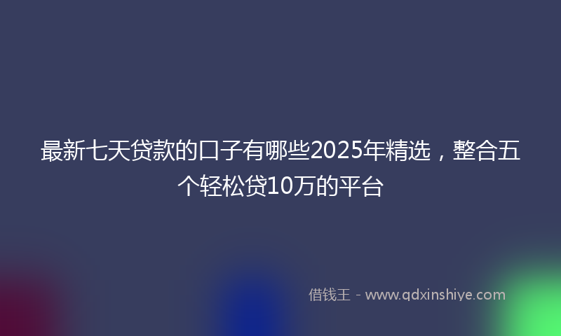 最新七天贷款的口子有哪些2025年精选，整合五个轻松贷10万的平台