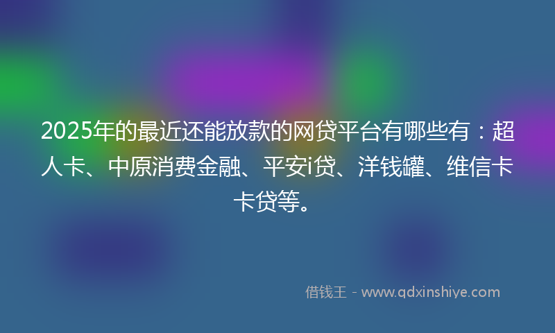 2025年的最近还能放款的网贷平台有哪些有：超人卡、中原消费金融、平安i贷、洋钱罐、维信卡卡贷等。