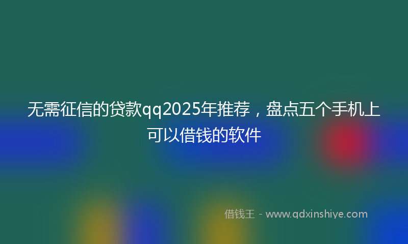 无需征信的贷款qq2025年推荐，盘点五个手机上可以借钱的软件