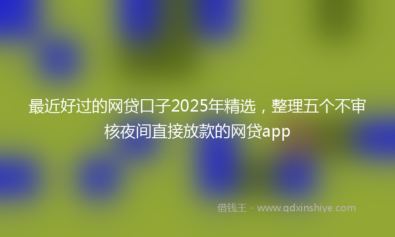 最近好过的网贷口子2025年精选，整理五个不审核夜间直接放款的网贷app