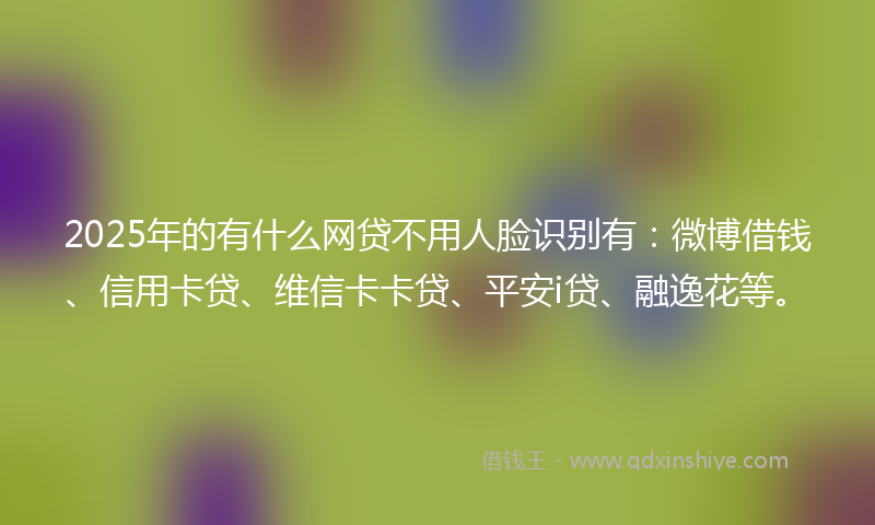 2025年的有什么网贷不用人脸识别有：微博借钱、信用卡贷、维信卡卡贷、平安i贷、融逸花等。