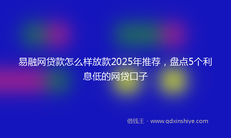 易融网贷款怎么样放款2025年推荐，盘点5个利息低的网贷口子