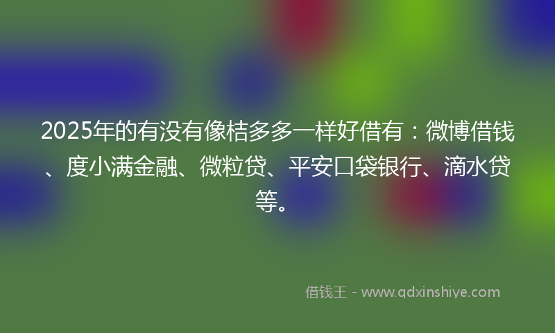 2025年的有没有像桔多多一样好借有：微博借钱、度小满金融、微粒贷、平安口袋银行、滴水贷等。