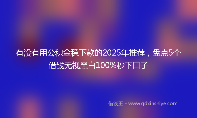 有没有用公积金稳下款的2025年推荐，盘点5个借钱无视黑白100%秒下口子