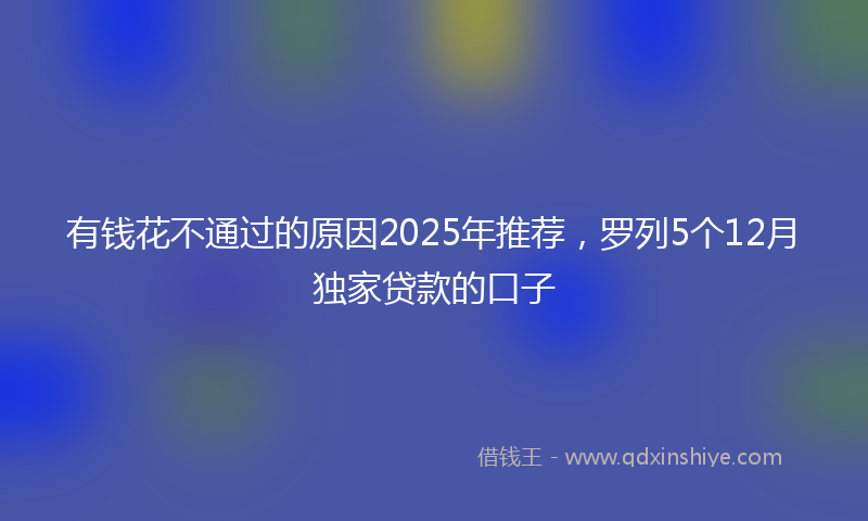 有钱花不通过的原因2025年推荐，罗列5个12月独家贷款的口子
