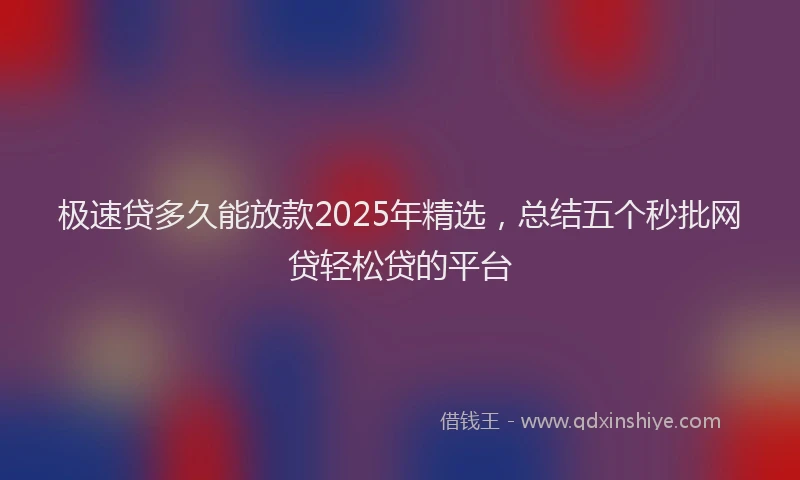 极速贷多久能放款2025年精选，总结五个秒批网贷轻松贷的平台