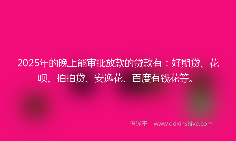2025年的晚上能审批放款的贷款有：好期贷、花呗、拍拍贷、安逸花、百度有钱花等。