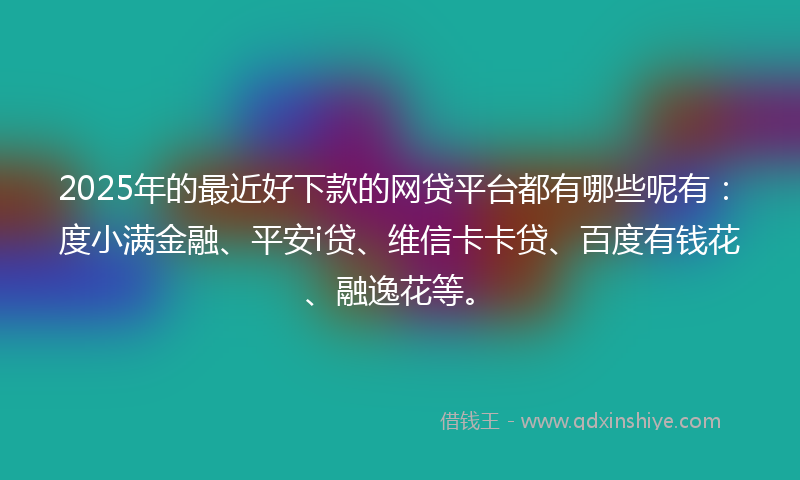 2025年的最近好下款的网贷平台都有哪些呢有：度小满金融、平安i贷、维信卡卡贷、百度有钱花、融逸花等。